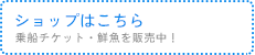 ショップはこちら乗船チケット・鮮魚を販売中！